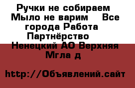 Ручки не собираем! Мыло не варим! - Все города Работа » Партнёрство   . Ненецкий АО,Верхняя Мгла д.